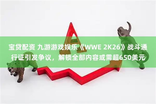 宝贷配资 九游游戏娱乐《WWE 2K26》战斗通行证引发争议，解锁全部内容或需超650美元