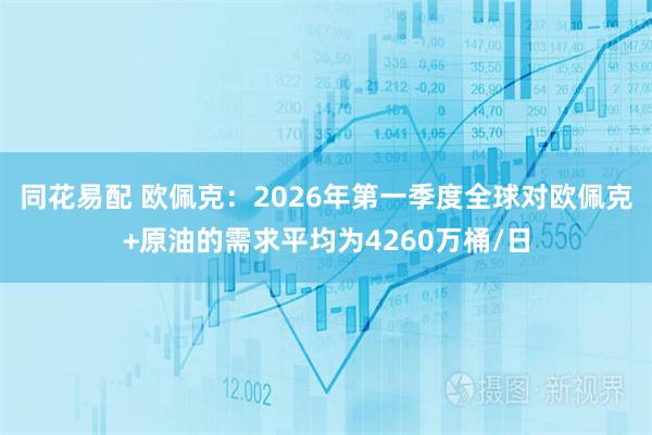 同花易配 欧佩克：2026年第一季度全球对欧佩克+原油的需求平均为4260万桶/日