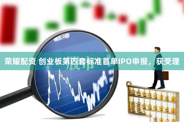 荣耀配资 创业板第四套标准首单IPO申报，获受理
