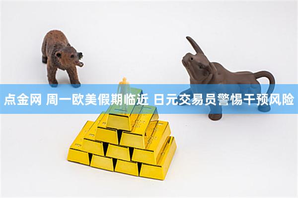 点金网 周一欧美假期临近 日元交易员警惕干预风险