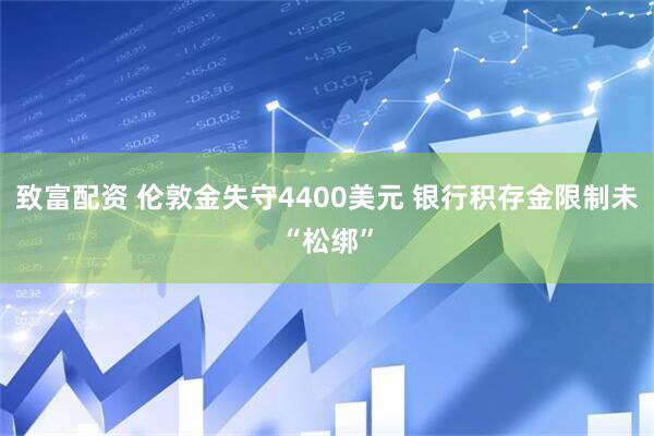 致富配资 伦敦金失守4400美元 银行积存金限制未“松绑”