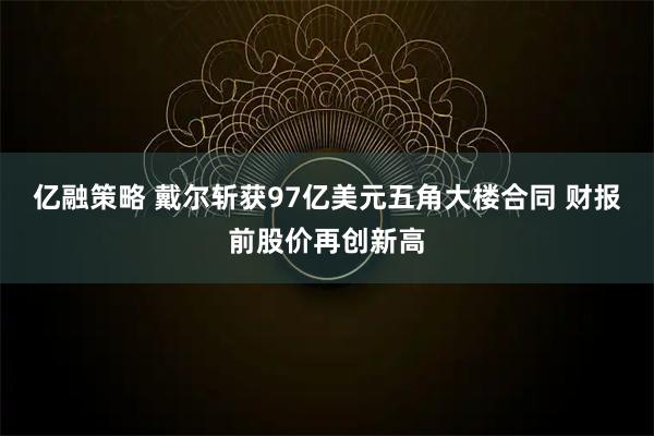 亿融策略 戴尔斩获97亿美元五角大楼合同 财报前股价再创新高