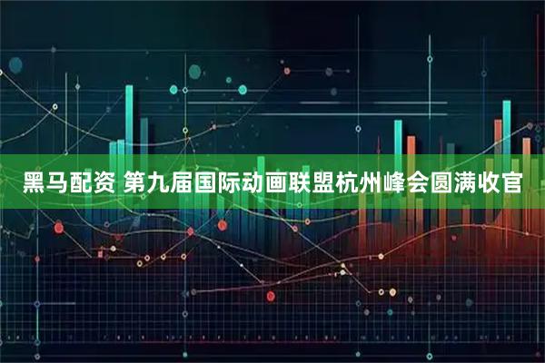 黑马配资 第九届国际动画联盟杭州峰会圆满收官