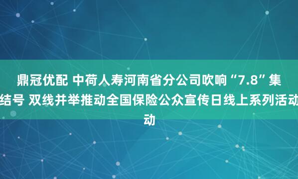 鼎冠优配 中荷人寿河南省分公司吹响“7.8”集结号 双线并举推动全国保险公众宣传日线上系列活动