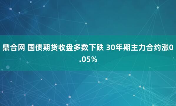 鼎合网 国债期货收盘多数下跌 30年期主力合约涨0.05%