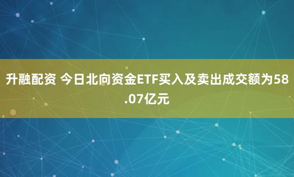 升融配资 今日北向资金ETF买入及卖出成交额为58.07亿元