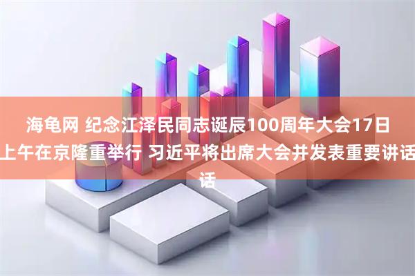 海龟网 纪念江泽民同志诞辰100周年大会17日上午在京隆重举行 习近平将出席大会并发表重要讲话